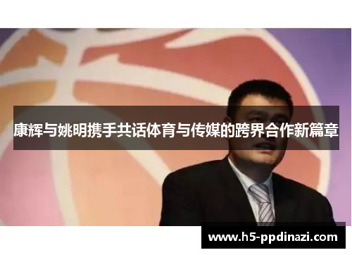 康辉与姚明携手共话体育与传媒的跨界合作新篇章