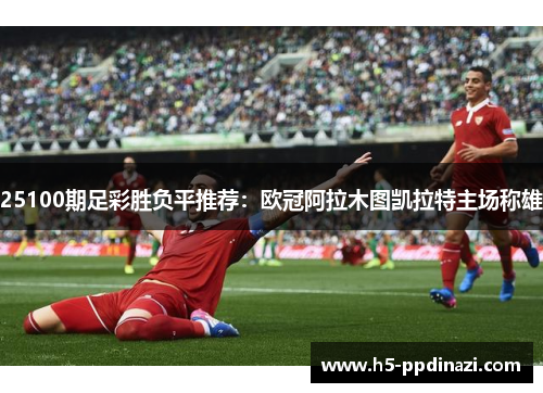 25100期足彩胜负平推荐：欧冠阿拉木图凯拉特主场称雄